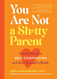 Free downloadable online books You Are Not a Sh*tty Parent: How to Practice Self-Compassion and Give Yourself a Break 9781523517114 by Carla Naumburg, Carla Naumburg (English literature) MOBI PDB