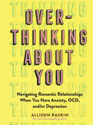 Title: Overthinking About You: Navigating Romantic Relationships When You Have Anxiety, OCD, and/or Depression, Author: Allison Raskin