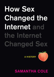 Title: How Sex Changed the Internet and the Internet Changed Sex: An Unexpected History, Author: Samantha Cole