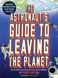 Title: The Astronaut's Guide to Leaving the Planet: Everything You Need to Know, from Training to Re-entry, Author: Terry Virts