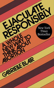 Title: Ejaculate Responsibly: A Whole New Way to Think About Abortion, Author: Gabrielle Stanley Blair