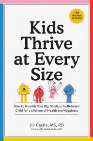 Title: Kids Thrive at Every Size: How to Nourish Your Big, Small, or In-Between Child for a Lifetime of Health and Happiness, Author: Jill Castle MS