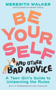 Title: Be Yourself and Other Bad Advice: A Teen Girl's Guide to Unlearning the Rules, Author: Meredith Walker