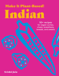 Title: Make It Plant-Based! Indian: 50+ Recipes for Vegan Curries, Chaat, Breakfasts, Breads, and Sweets, Author: Srishti Jain