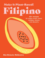 Title: Make It Plant-Based! Filipino: 60+ Recipes for Vegan Soups, Stews, Noodles, Snacks, and Desserts, Author: Ria Elciario-McKeown