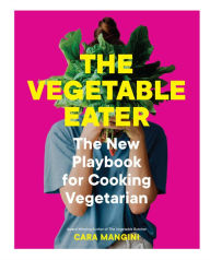 Title: The Vegetable Eater: The New Playbook for Cooking Vegetarian, Author: Cara Mangini