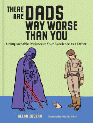 Title: There Are Dads Way Worse Than You: Unimpeachable Evidence of Your Excellence as a Father, Author: Glenn Boozan