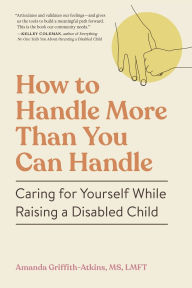 Read full books free online without downloading How to Handle More Than You Can Handle: Caring for Yourself While Raising a Disabled Child by Amanda Griffith-Atkins