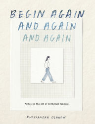 Title: Begin Again, and Again, and Again: Notes on the Art of Perpetual Renewal, Author: Alessandra Olanow