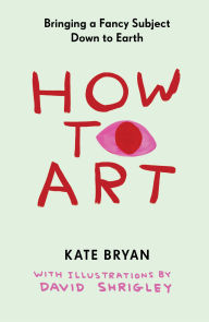 Title: How to Art: Bringing a Fancy Subject Down to Earth, Author: Kate Bryan