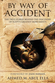 Title: By Way of Accident: The true stories behind the discovery of Egypt's greatest monuments, Author: Ahmed Abul Ella