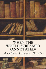 Title: When the World Screamed (annotated), Author: Arthur Conan Doyle