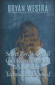 Title: Secret Psychological Cult Recruiting And Brainwashing Techniques Exposed, Author: Bryan Westra