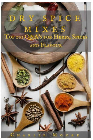 Dry Spice Mixes: Top 101 Q&A's for Herbs, Spices and Flavour [A Spices and Seasoning and Herbs Cookbook]