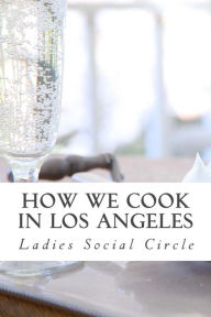 Title: How we cook in LOS ANGELES: A Practical Cook-Book containing six Hundred or more Recipes, selected and tested by over two hundred well known hostesses., Author: Ladies Social Circle