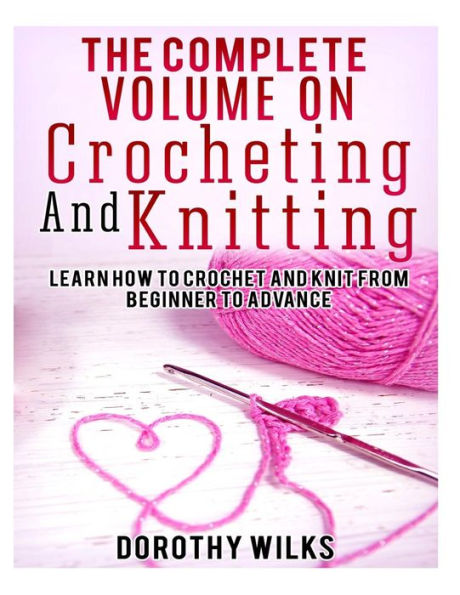 The Complete Volume on Crocheting and Knitting: Learn How to Crochet and Knit from Beginner to Advance