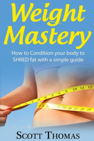 Title: Weight Mastery: How to Condition your body to SHRED fat with a simple guide, Author: Scott Thomas