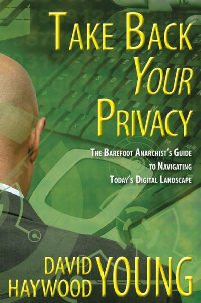 Take Back Your Privacy: The Barefoot Anarchist's Guide to Navigating Today's Digital Landscape