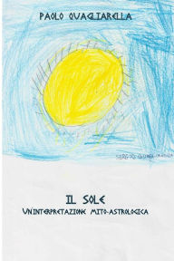 Title: Il Sole: Un'interpretazione mito-astrologica, Author: Paolo Quagliarella