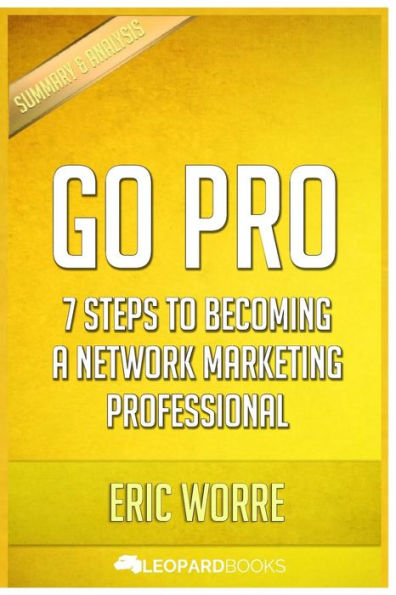 Go Pro: 7 Steps To Becoming a Network Marketing Professional: by Eric Worre Unofficial & Independent Summary & Analysis