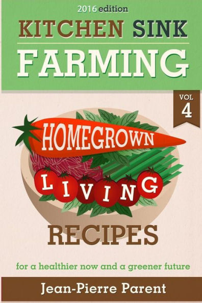 Kitchen Sink Farming Volume 4: Recipes: Home Grown Living Recipes - What To Do with Your Sprouts and Krauts