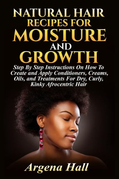 Natural Hair Recipes For Moisture and Growth: Step By Instructions On How To Create Apply Conditioners, Creams, Oils, Treatments Dry, Curly, Kinky Afrocentric