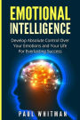 Emotional Intelligence: Develop Absolute Control Over Your Emotions and Your Life for Everlasting Success