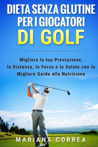 Title: DIETA SENZA GLUTINE PER I GIOCATORI Di GOLF: MIigliora la tua Prestazione, la Distanza, la Forza e la Salute con la Migliore Guida alla Nutrizione, Author: Mariana Correa