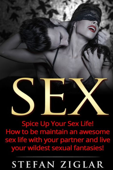 Sex: Spice Up Your Sex Life! How to be maintain an awesome sex life with your partner and live your wildest sexual fantasies!