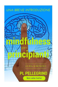 Title: Mindfulness per principianti: per una profonda percezione e consapevolezza, rallentare, respirare, liberare la mente, piccolo libro per meditare, meditazione mindfulness, perdere peso meditando, dimagrire, mente, Author: P L Pellegrino