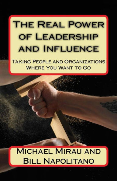The Real Power of Leadership and Influence: Taking People and Organizations Where You Want to Go