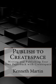 Title: Publish to Createspace: Writing and Publishing Your Own Paperback with Createspace, Author: Kenneth Martin