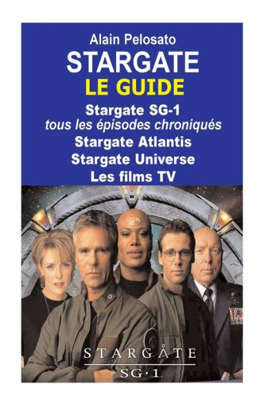 Stargate le guide: Stargate SG-1: tous les ï¿½pisodes chroniquï¿½s ! Stargate Atlantis - Stargate Universe - Les films TV