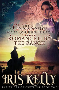 Title: The Cheyenne Mail Order Bride Romanced by the Ranch: (A Sweet Historical Western Romance), Author: Iris Kelly