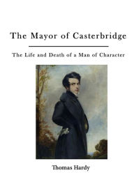 Title: The Mayor of Casterbridge: The Life and Death of a Man of Character, Author: Thomas Hardy