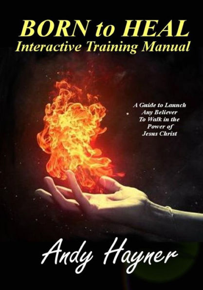 Born to Heal Interactive Training Manual: A Guide to Launch Any Believer to Walk in the Power of Jesus Christ