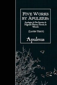 Title: Five Works by Apuleius: Apologia, de Deo Socratis, de Dogmate Platonis, Florida: Latin Text, Author: Apuleius