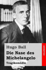 Title: Die Nase des Michelangelo: Tragikomödie, Author: Hugo Ball