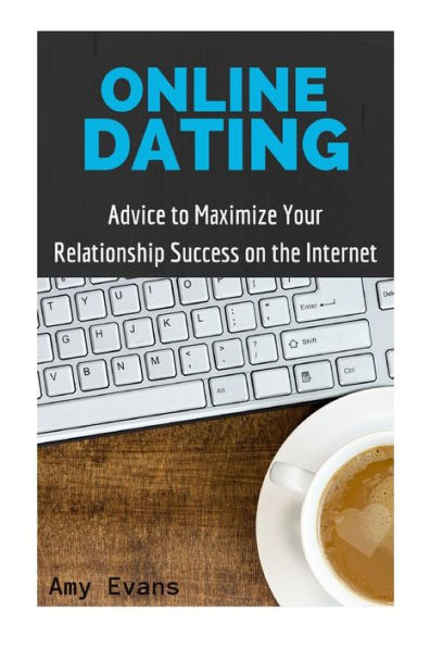 Online Dating: Advice to Maximize Your Relationship Success on the Internet