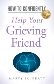 Title: How to Confidently: Help Your Grieving Friend, Author: Marty Scirratt