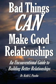 Title: Bad Things CAN Make Good Relationships: An Unconventional Guide to Building Better Relationships, Author: Keith Layton Posehn