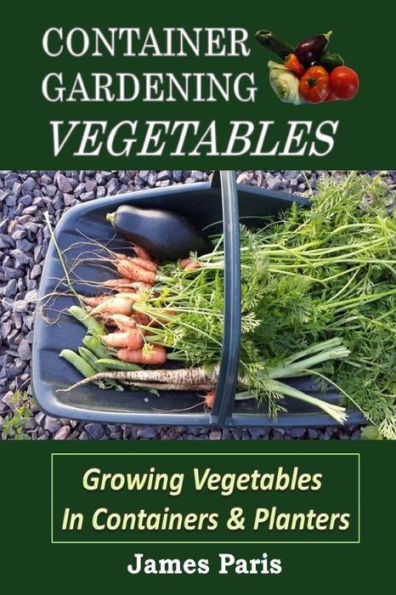 Container Gardening - Vegetables: Growing Vegetables In Containers And Planters