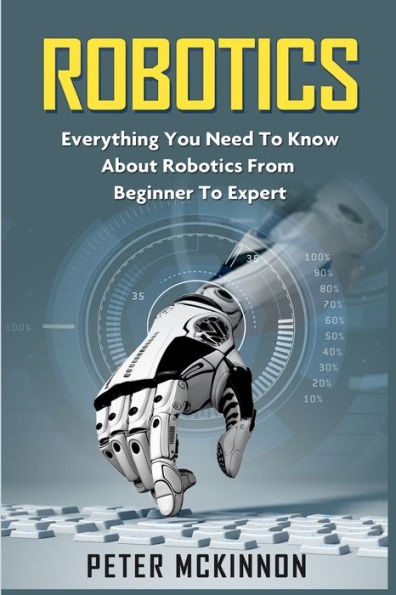 Robotics: Everything You Need to Know About Robotics from Beginner to Expert