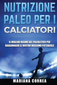 Title: NUTRIZIONE PALEO Per I CALCIATORI: IL MIGLIOR REGIME Del PALEOLITICO PER RAGGIUNGERE IL VOSTRO MASSIMO POTENZIALE, Author: Mariana Correa