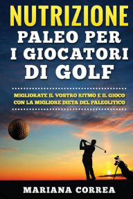 Title: NUTRIZIONE PALEO Per I GIOCATORI DI GOLF: MIGLIORATE IL VOSTRO RITMO E IL GIOCO CON La MIGLIORE DIETA DEL PALEOLITICO, Author: Mariana Correa