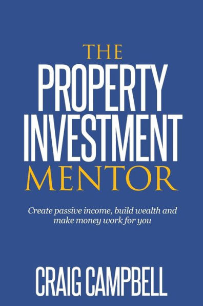 The Property Investment Mentor: Create passive income, build wealth and make money work for you as a property investor