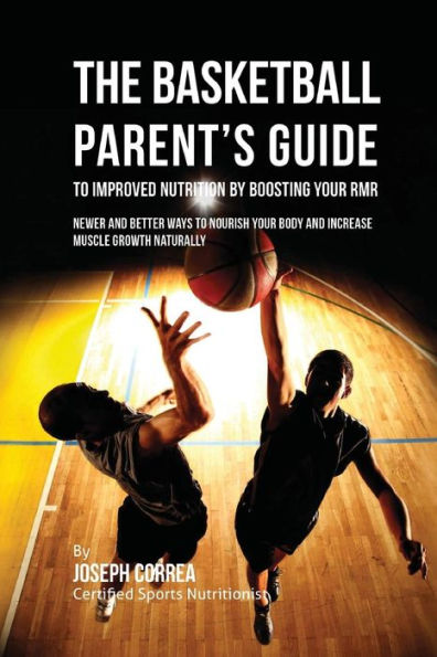 The Basketball Parent's Guide to Improved Nutrition by Boosting Your RMR: Newer and Better Ways to Nourish Your Body and Increase Muscle Growth Naturally