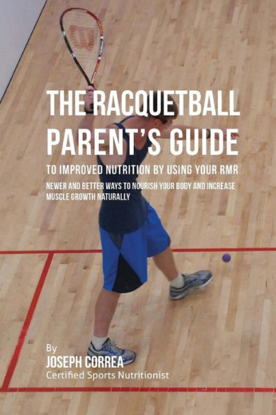 The Racquetball Parent's Guide to Improved Nutrition by Boosting Your RMR: Newer and Better Ways to Nourish Your Body and Increase Muscle Growth Naturally