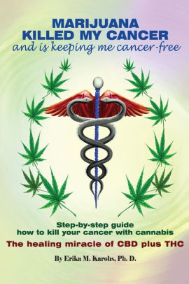 Marijuana Killed My Cancer And Is Keeping Me Cancer Free Step By Step Guide How To Kill Your Cancer With Cannabis The Healing Miracle Of Cbd Plus Thc By Erika M Karohs Ph D Paperback