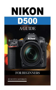 Title: Nikon D500: A Guide for Beginners, Author: Scott Casterson